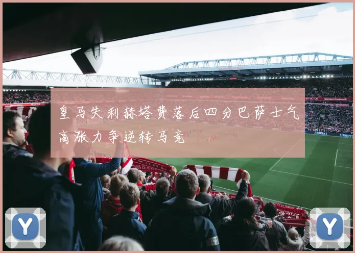 皇马失利赫塔费落后四分巴萨士气高涨力争逆转马竞