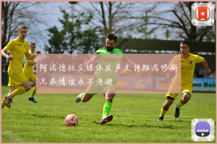 阿诺德社交媒体发声支持维尼修斯兄弟情谊永不消逝