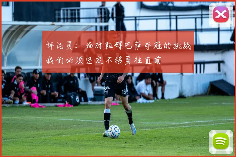 评论员：面对阻碍巴萨夺冠的挑战我们必须坚定不移勇往直前