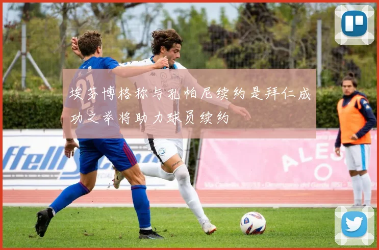 埃芬博格称与孔帕尼续约是拜仁成功之举将助力球员续约