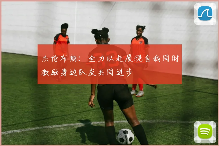 杰伦布朗：全力以赴展现自我同时激励身边队友共同进步