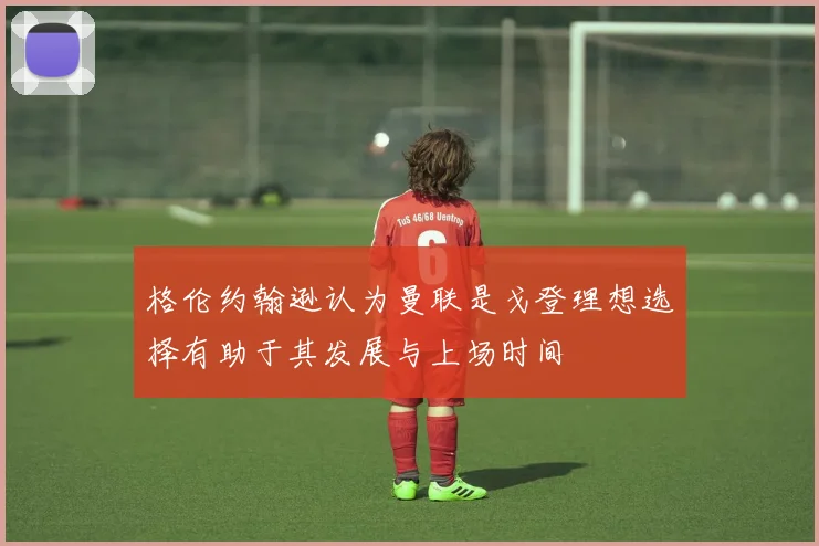 格伦约翰逊认为曼联是戈登理想选择有助于其发展与上场时间