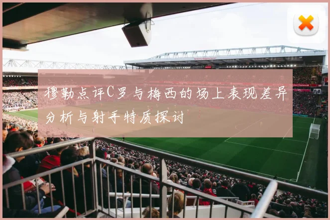 穆勒点评C罗与梅西的场上表现差异分析与射手特质探讨