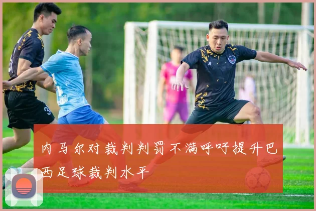 内马尔对裁判判罚不满呼吁提升巴西足球裁判水平