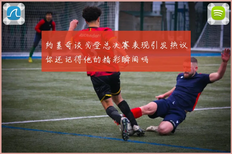 约基奇谈戈登总决赛表现引发热议你还记得他的精彩瞬间吗