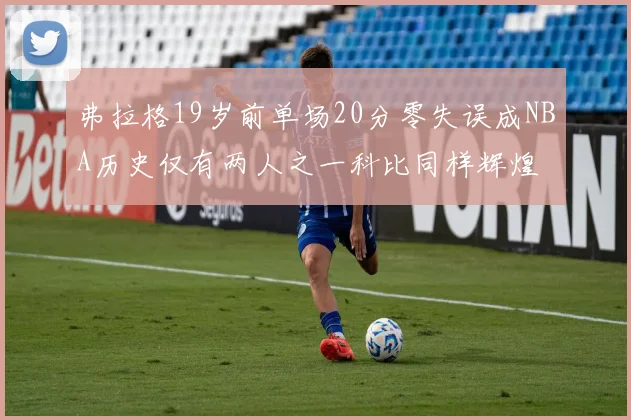 弗拉格19岁前单场20分零失误成NBA历史仅有两人之一科比同样辉煌