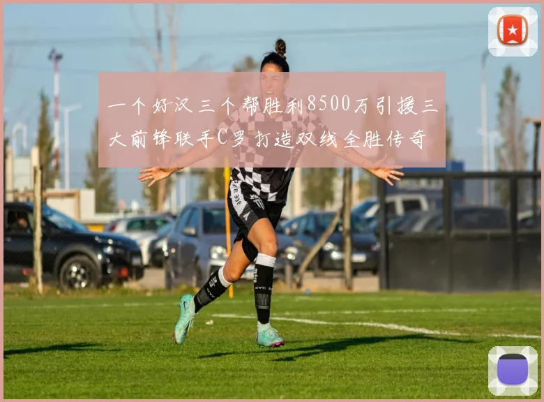 一个好汉三个帮胜利8500万引援三大前锋联手C罗打造双线全胜传奇