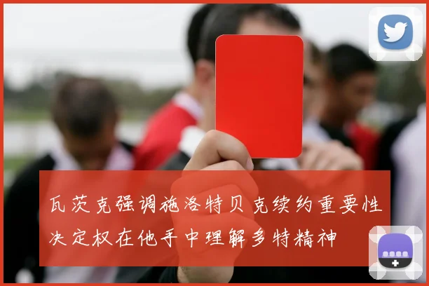 瓦茨克强调施洛特贝克续约重要性决定权在他手中理解多特精神