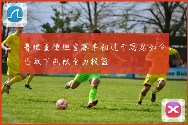 普理查德坦言赛季初过于思虑如今已放下包袱全力投篮