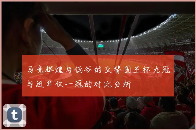 马竞辉煌与低谷的交替国王杯九冠与近年仅一冠的对比分析