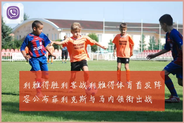 利雅得胜利客战利雅得体育首发阵容公布菲利克斯与马内领衔出战