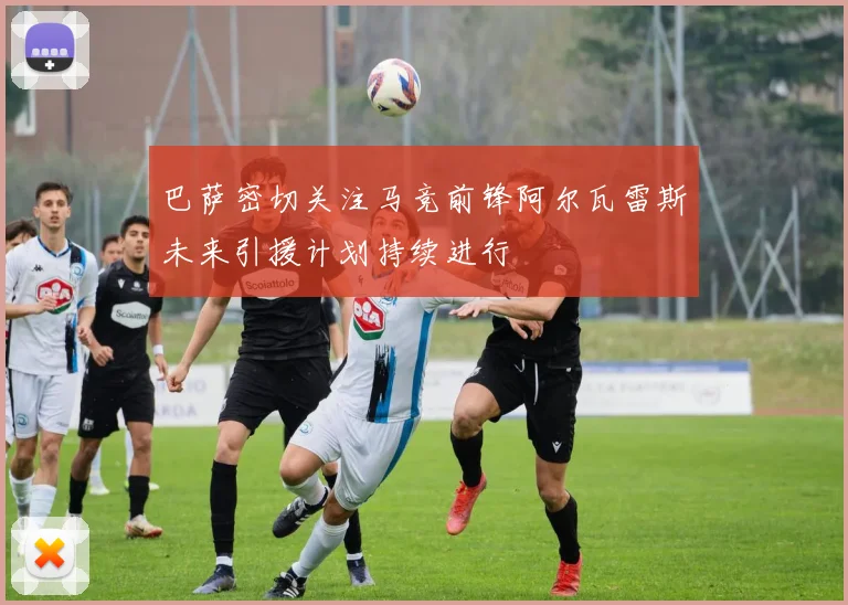 巴萨密切关注马竞前锋阿尔瓦雷斯未来引援计划持续进行
