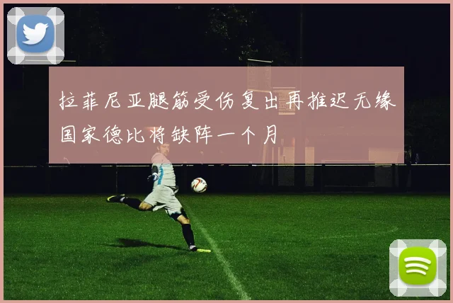 拉菲尼亚腿筋受伤复出再推迟无缘国家德比将缺阵一个月