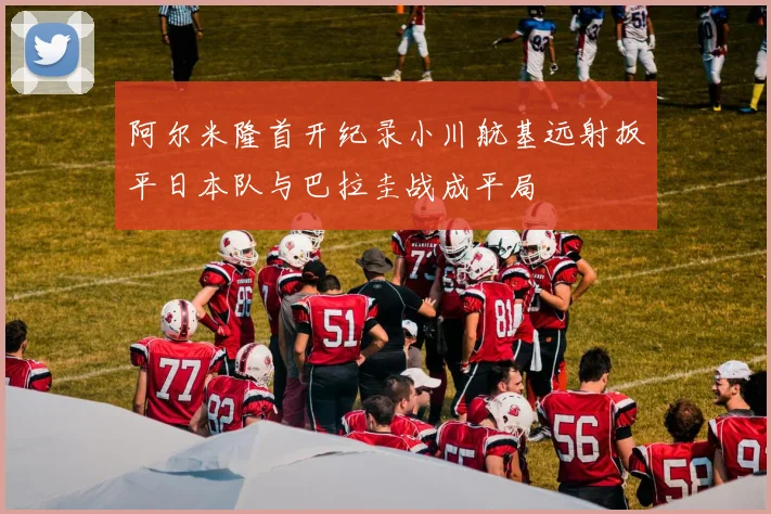 阿尔米隆首开纪录小川航基远射扳平日本队与巴拉圭战成平局