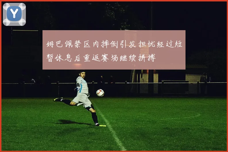 姆巴佩禁区内摔倒引发担忧经过短暂休息后重返赛场继续拼搏