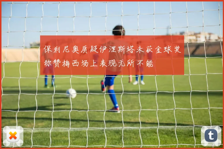 保利尼奥质疑伊涅斯塔未获金球奖称赞梅西场上表现无所不能