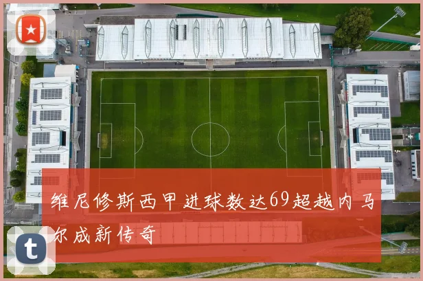 维尼修斯西甲进球数达69超越内马尔成新传奇