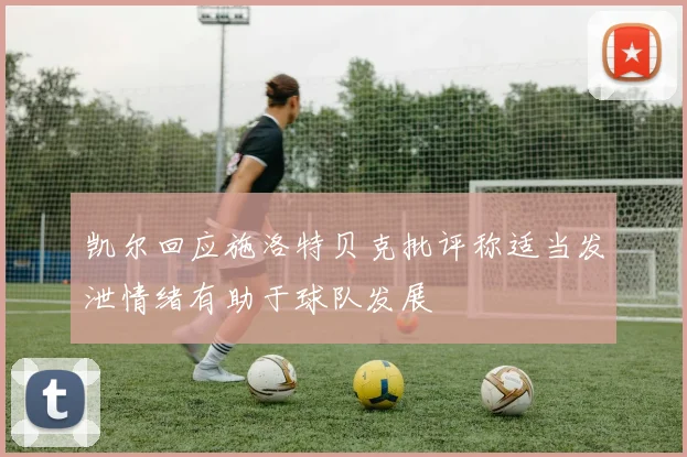 凯尔回应施洛特贝克批评称适当发泄情绪有助于球队发展