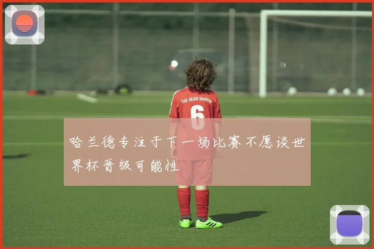 哈兰德专注于下一场比赛不愿谈世界杯晋级可能性