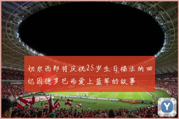 切尔西即将庆祝25岁生日福法纳回忆因德罗巴而爱上蓝军的故事