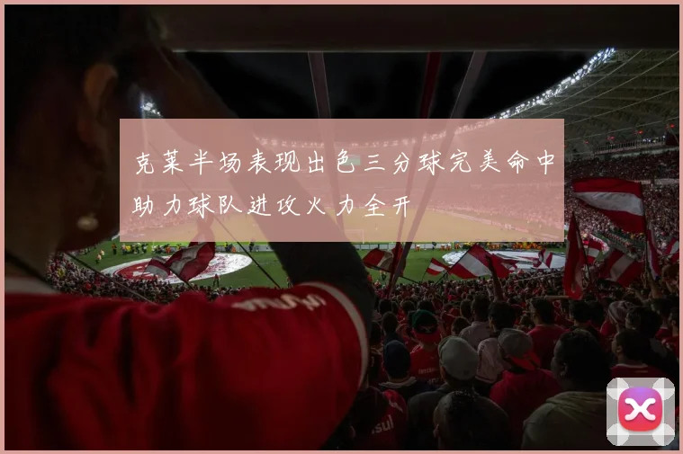 克莱半场表现出色三分球完美命中助力球队进攻火力全开