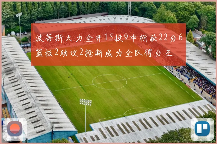 波蒂斯火力全开15投9中斩获22分6篮板2助攻2抢断成为全队得分王