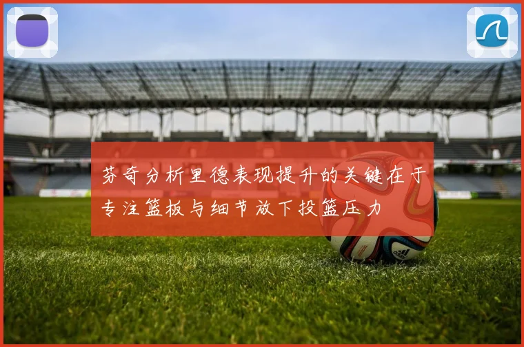 芬奇分析里德表现提升的关键在于专注篮板与细节放下投篮压力