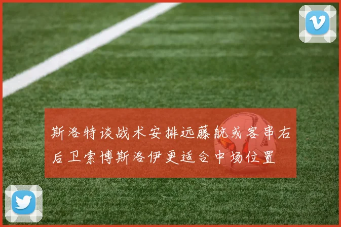 斯洛特谈战术安排远藤航或客串右后卫索博斯洛伊更适合中场位置