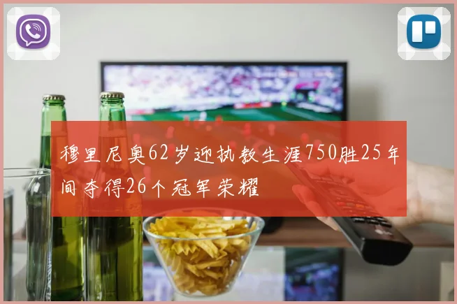 穆里尼奥62岁迎执教生涯750胜25年间夺得26个冠军荣耀