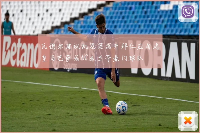 瓦德尔建议凯恩若离开拜仁应考虑皇马巴萨或AC米兰等豪门球队