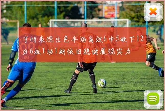 亨特表现出色半场高效6中5砍下12分6板1助1断依旧稳健展现实力
