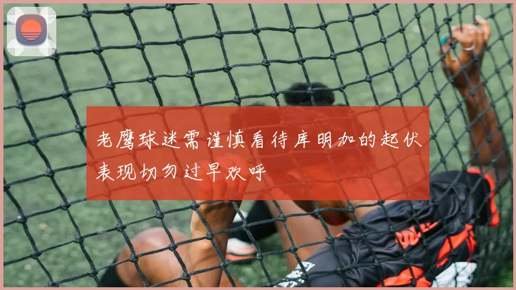 老鹰球迷需谨慎看待库明加的起伏表现切勿过早欢呼