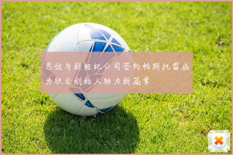 恩佐与新经纪公司签约帕斯托雷成为联合创始人助力新篇章
