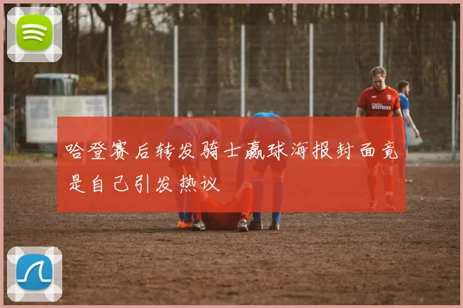 哈登赛后转发骑士赢球海报封面竟是自己引发热议