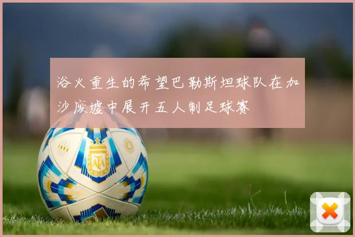 浴火重生的希望巴勒斯坦球队在加沙废墟中展开五人制足球赛