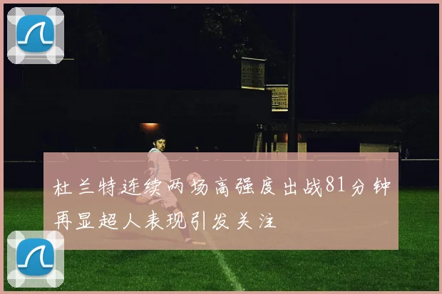 杜兰特连续两场高强度出战81分钟再显超人表现引发关注