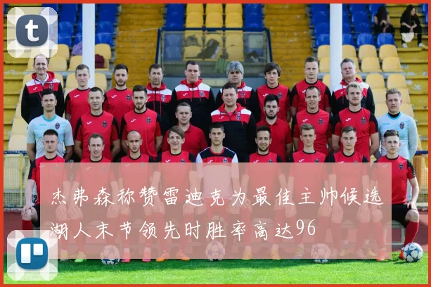 杰弗森称赞雷迪克为最佳主帅候选湖人末节领先时胜率高达96