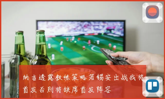 纳吉透露教练策略若锡安出战我将首发否则将缺席首发阵容