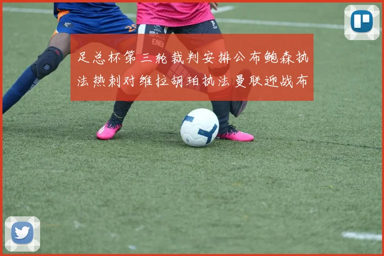 足总杯第三轮裁判安排公布鲍森执法热刺对维拉胡珀执法曼联迎战布莱顿