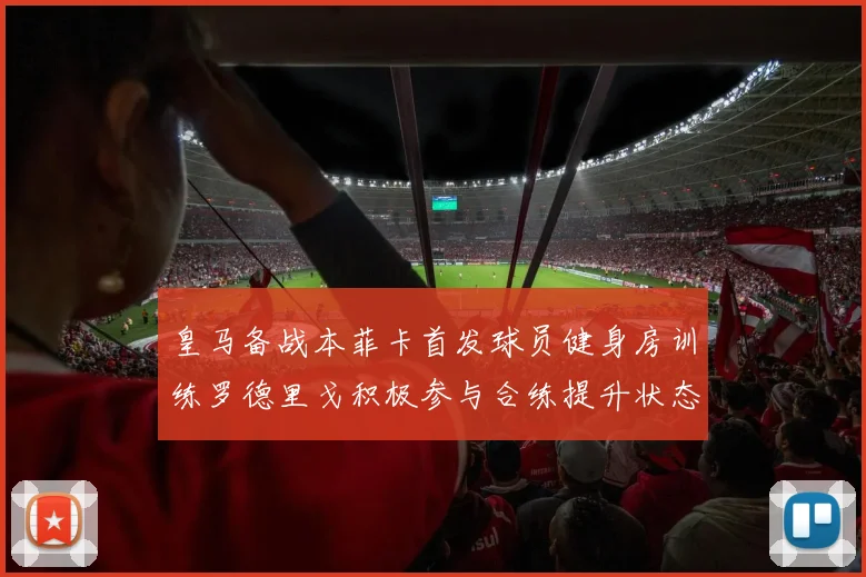 皇马备战本菲卡首发球员健身房训练罗德里戈积极参与合练提升状态