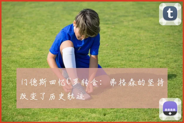 门德斯回忆C罗转会：弗格森的坚持改变了历史轨迹