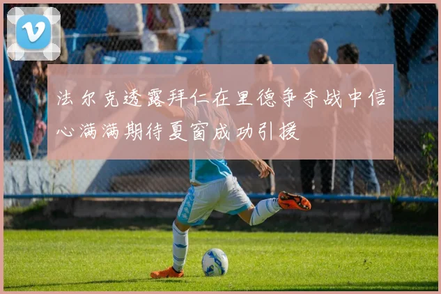 法尔克透露拜仁在里德争夺战中信心满满期待夏窗成功引援