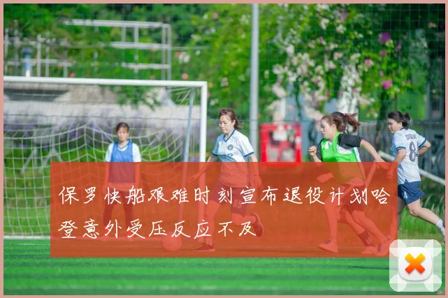保罗快船艰难时刻宣布退役计划哈登意外受压反应不及