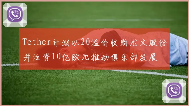 Tether计划以20溢价收购尤文股份并注资10亿欧元推动俱乐部发展