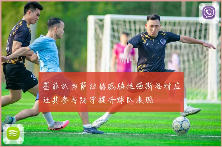 墨菲认为萨拉赫威胁性强斯洛特应让其参与防守提升球队表现