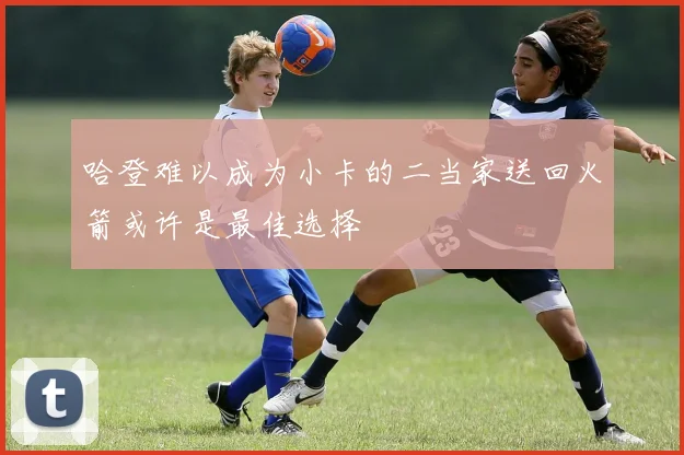 哈登难以成为小卡的二当家送回火箭或许是最佳选择