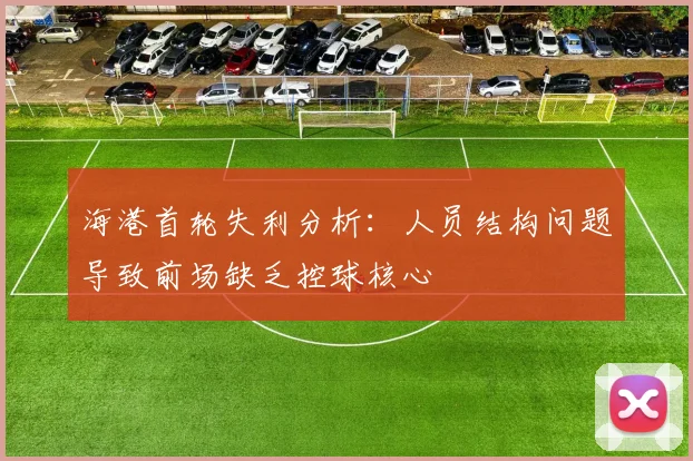 海港首轮失利分析：人员结构问题导致前场缺乏控球核心