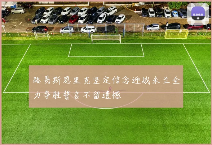 路易斯恩里克坚定信念迎战米兰全力争胜誓言不留遗憾