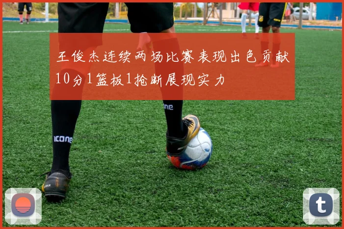 王俊杰连续两场比赛表现出色贡献10分1篮板1抢断展现实力