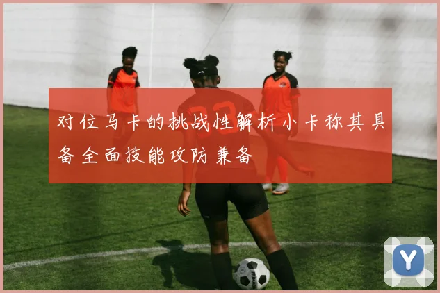对位马卡的挑战性解析小卡称其具备全面技能攻防兼备